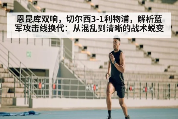恩昆库双响，切尔西3-1利物浦，解析蓝军攻击线换代：从混乱到清晰的战术蜕变