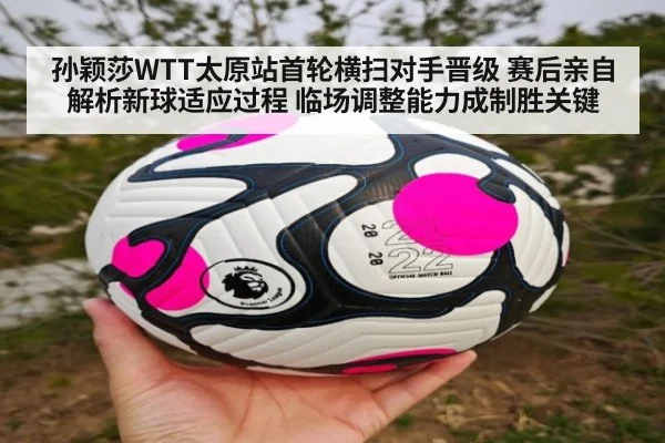 孙颖莎WTT太原站首轮横扫对手晋级 赛后亲自解析新球适应过程 临场调整能力成制胜关键