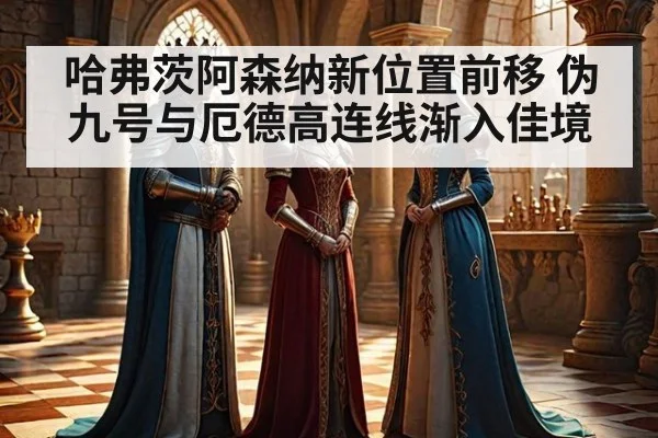 哈弗茨阿森纳新位置前移 伪九号与厄德高连线渐入佳境