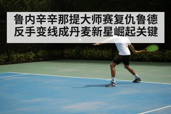 鲁内辛辛那提大师赛复仇鲁德 反手变线成丹麦新星崛起关键