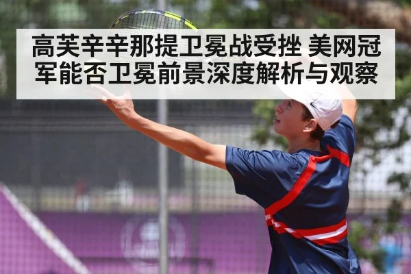 高芙辛辛那提卫冕战受挫 美网冠军能否卫冕前景深度解析与观察