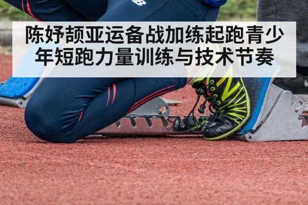 陈妤颉亚运备战加练起跑青少年短跑力量训练与技术节奏