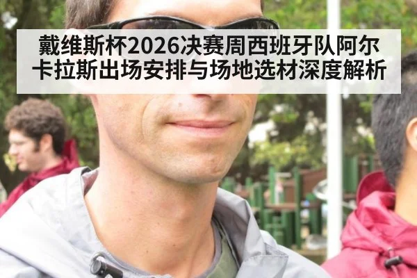 戴维斯杯2026决赛周西班牙队阿尔卡拉斯出场安排与场地选材深度解析