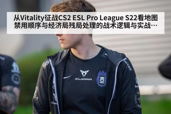从Vitality征战CS2 ESL Pro League S22看地图禁用顺序与经济局残局处理的战术逻辑与实战影响