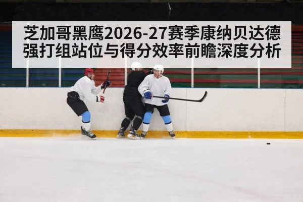 芝加哥黑鹰2026-27赛季康纳贝达德强打组站位与得分效率前瞻深度分析