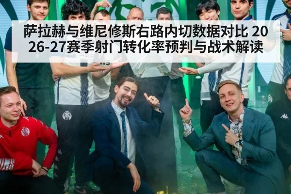 萨拉赫与维尼修斯右路内切数据对比 2026-27赛季射门转化率预判与战术解读