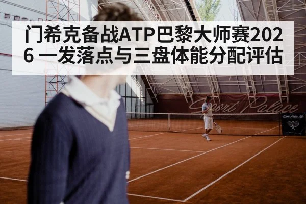 门希克备战ATP巴黎大师赛2026 一发落点与三盘体能分配评估
