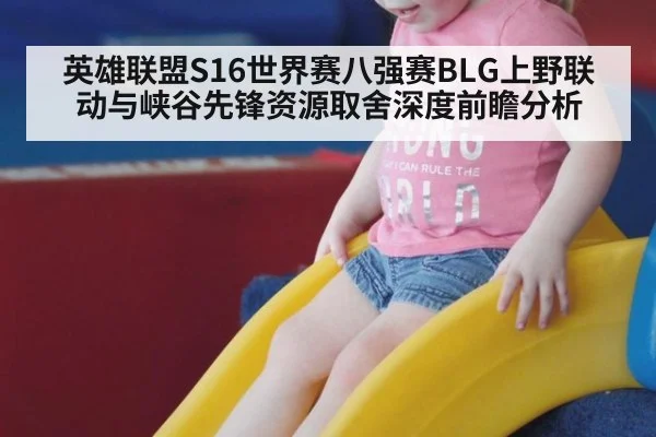 英雄联盟S16世界赛八强赛BLG上野联动与峡谷先锋资源取舍深度前瞻分析