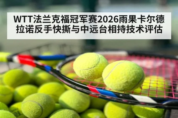 WTT法兰克福冠军赛2026雨果卡尔德拉诺反手快撕与中远台相持技术评估