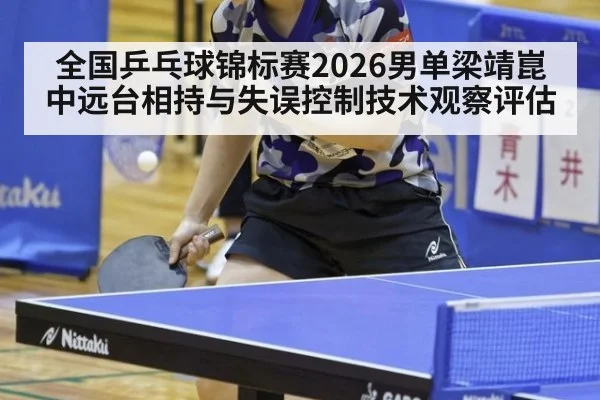 全国乒乓球锦标赛2026男单梁靖崑中远台相持与失误控制技术观察评估